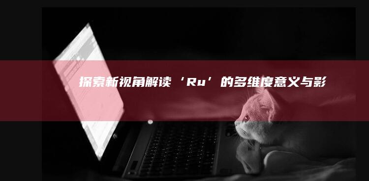 探索新视角：解读‘Ru’的多维度意义与影响